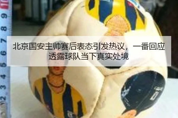 北京国安主帅赛后表态引发热议，一番回应透露球队当下真实处境 | bet365 sports